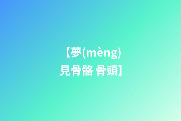 【夢(mèng)見骨骼 骨頭】